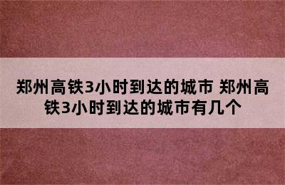 郑州高铁3小时到达的城市 郑州高铁3小时到达的城市有几个